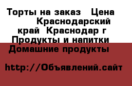 Торты на заказ › Цена ­ 700 - Краснодарский край, Краснодар г. Продукты и напитки » Домашние продукты   